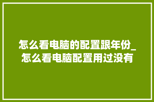 怎么看电脑的配置跟年份_怎么看电脑配置用过没有