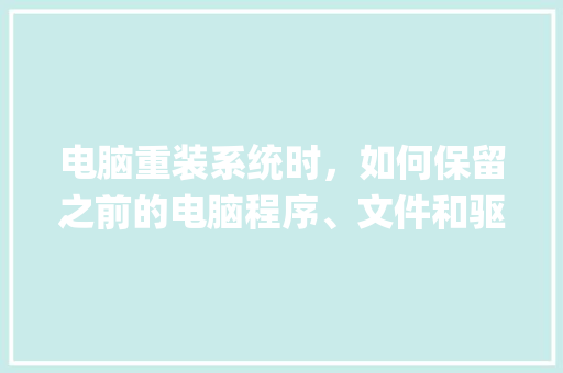 电脑重装系统时，如何保留之前的电脑程序、文件和驱动_电脑重装基础知识有哪些