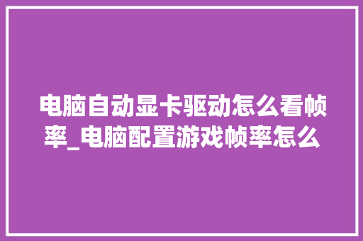 电脑自动显卡驱动怎么看帧率_电脑配置游戏帧率怎么看的