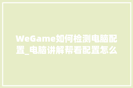 WeGame如何检测电脑配置_电脑讲解帮看配置怎么看的