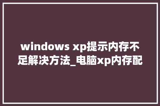 windows xp提示内存不足解决方法_电脑xp内存配置怎么看的