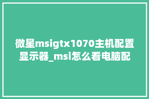 微星msigtx1070主机配置显示器_msi怎么看电脑配置高低