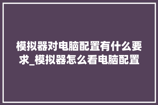 模拟器对电脑配置有什么要求_模拟器怎么看电脑配置参数 模拟器对电脑配置有什么要求_模拟器怎么看电脑配置参数