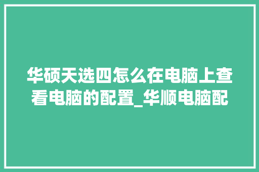 华硕天选四怎么在电脑上查看电脑的配置_华顺电脑配置怎么看型号 华硕天选四怎么在电脑上查看电脑的配置_华顺电脑配置怎么看型号