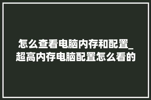 怎么查看电脑内存和配置_超高内存电脑配置怎么看的