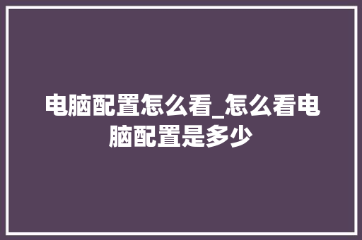 电脑配置怎么看_怎么看电脑配置是多少 电脑配置怎么看_怎么看电脑配置是多少