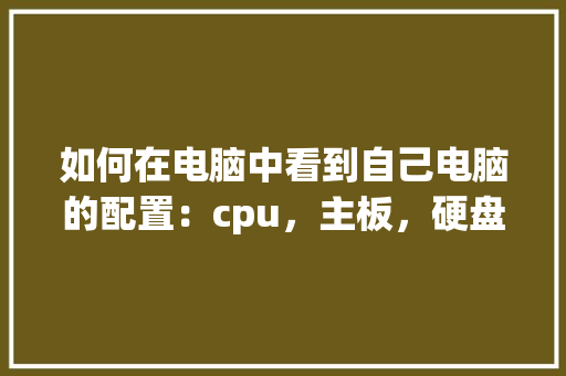 如何在电脑中看到自己电脑的配置：cpu，主板，硬盘，内存等_电脑主板型号怎么看配置参数