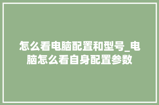 怎么看电脑配置和型号_电脑怎么看自身配置参数