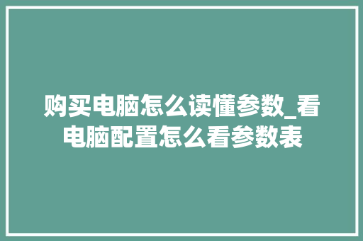 购买电脑怎么读懂参数_看电脑配置怎么看参数表 购买电脑怎么读懂参数_看电脑配置怎么看参数表