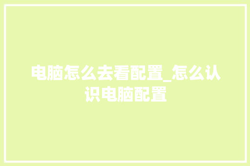 电脑怎么去看配置_怎么认识电脑配置 编程语言 电脑怎么去看配置_怎么认识电脑配置 编程语言