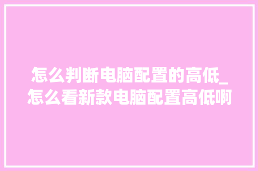 怎么判断电脑配置的高低_怎么看新款电脑配置高低啊 怎么判断电脑配置的高低_怎么看新款电脑配置高低啊