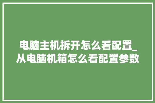 电脑主机拆开怎么看配置_从电脑机箱怎么看配置参数 电脑主机拆开怎么看配置_从电脑机箱怎么看配置参数