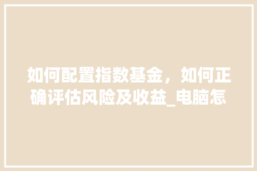 如何配置指数基金，如何正确评估风险及收益_电脑怎么看配置估价图软件