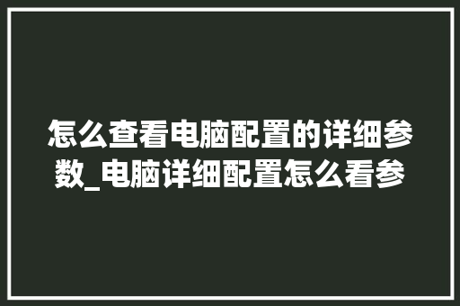 怎么查看电脑配置的详细参数_电脑详细配置怎么看参数