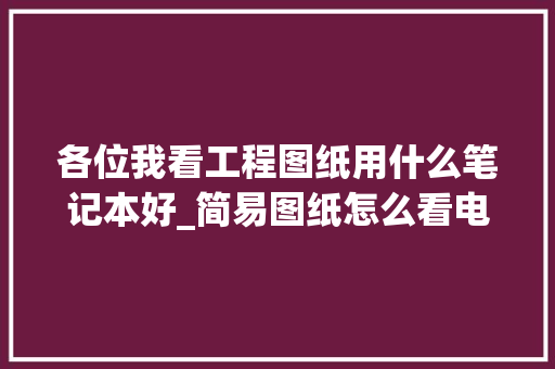 各位我看工程图纸用什么笔记本好_简易图纸怎么看电脑配置高低