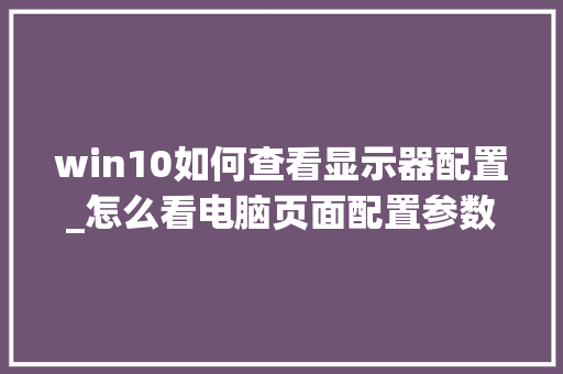 win10如何查看显示器配置_怎么看电脑页面配置参数表 win10如何查看显示器配置_怎么看电脑页面配置参数表