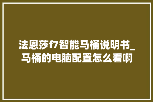 法恩莎f7智能马桶说明书_马桶的电脑配置怎么看啊 法恩莎f7智能马桶说明书_马桶的电脑配置怎么看啊