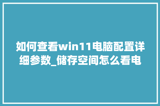 如何查看win11电脑配置详细参数_储存空间怎么看电脑配置参数