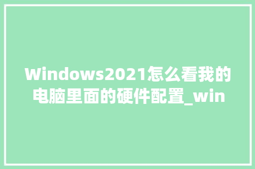 Windows2021怎么看我的电脑里面的硬件配置_windows电脑如何看配置