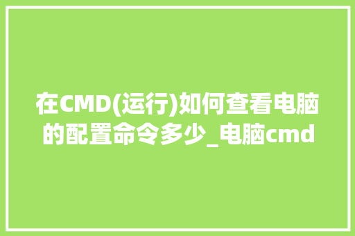 在CMD(运行)如何查看电脑的配置命令多少_电脑cmd怎么看电脑配置