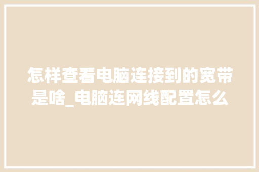 怎样查看电脑连接到的宽带是啥_电脑连网线配置怎么看型号