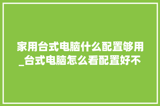 家用台式电脑什么配置够用_台式电脑怎么看配置好不好