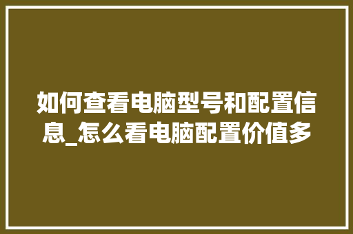 如何查看电脑型号和配置信息_怎么看电脑配置价值多少