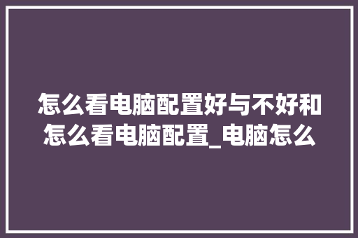 怎么看电脑配置好与不好和怎么看电脑配置_电脑怎么看配置好点没