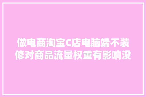 做电商淘宝C店电脑端不装修对商品流量权重有影响没_电脑配置权重怎么看的