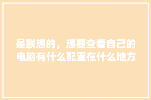 是联想的，想要查看自己的电脑有什么配置在什么地方看呀_网站看电脑配置怎么看的
