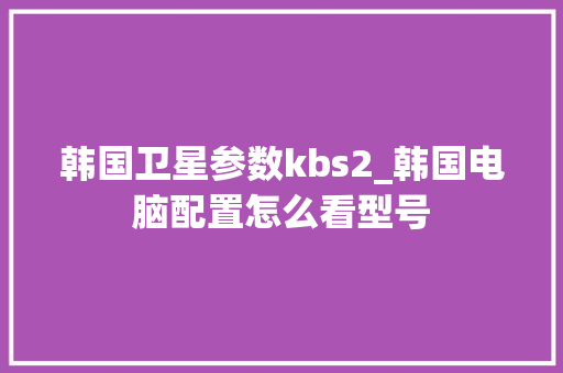 韩国卫星参数kbs2_韩国电脑配置怎么看型号