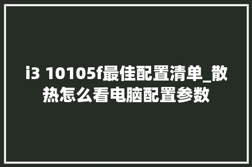 i3 10105f最佳配置清单_散热怎么看电脑配置参数