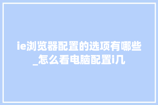 ie浏览器配置的选项有哪些_怎么看电脑配置i几