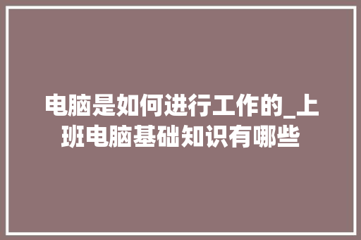 电脑是如何进行工作的_上班电脑基础知识有哪些