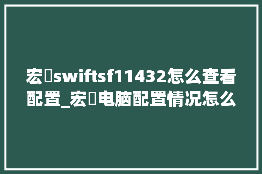 宏碁swiftsf11432怎么查看配置_宏碁电脑配置情况怎么看的