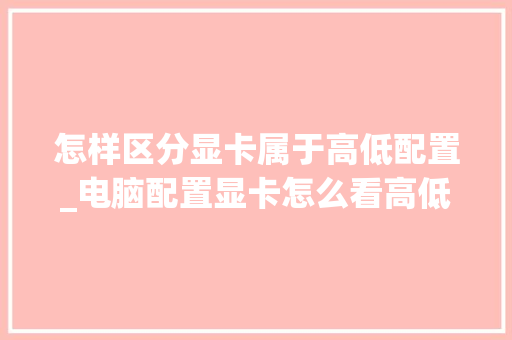 怎样区分显卡属于高低配置_电脑配置显卡怎么看高低配置