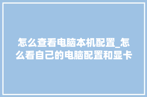 怎么查看电脑本机配置_怎么看自己的电脑配置和显卡