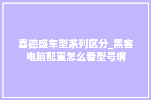 喜德盛车型系列区分_黑客电脑配置怎么看型号啊