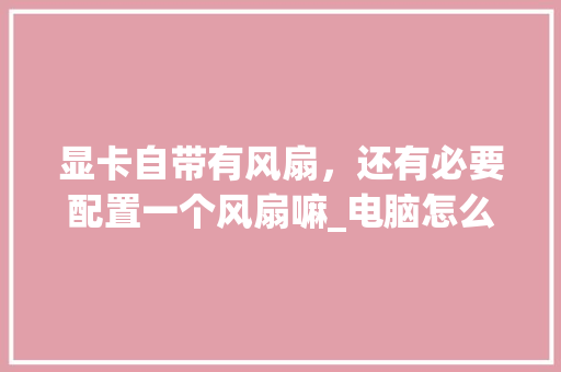 显卡自带有风扇，还有必要配置一个风扇嘛_电脑怎么看机箱风扇配置参数