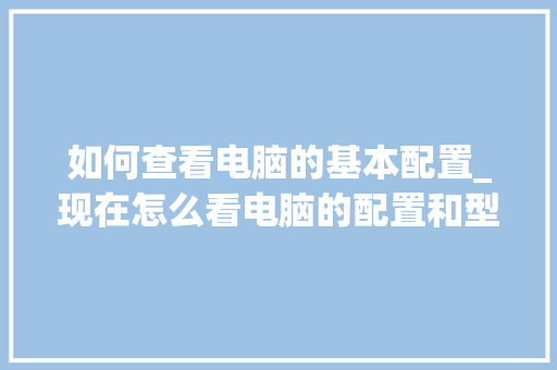 如何查看电脑的基本配置_现在怎么看电脑的配置和型号