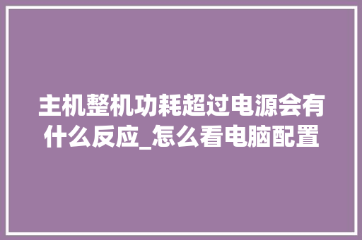 主机整机功耗超过电源会有什么反应_怎么看电脑配置功耗多少