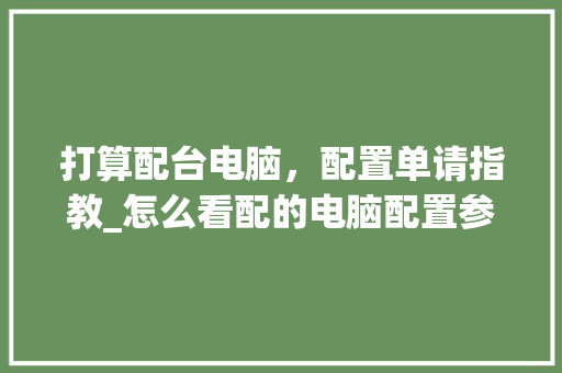 打算配台电脑，配置单请指教_怎么看配的电脑配置参数