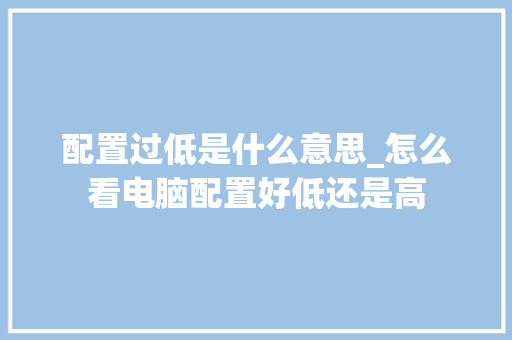 配置过低是什么意思_怎么看电脑配置好低还是高