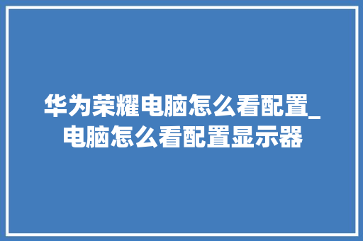华为荣耀电脑怎么看配置_电脑怎么看配置显示器