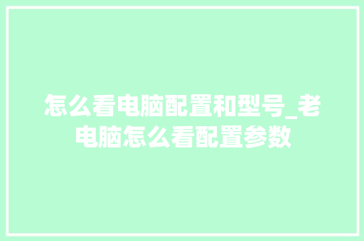 怎么看电脑配置和型号_老电脑怎么看配置参数 操作系统