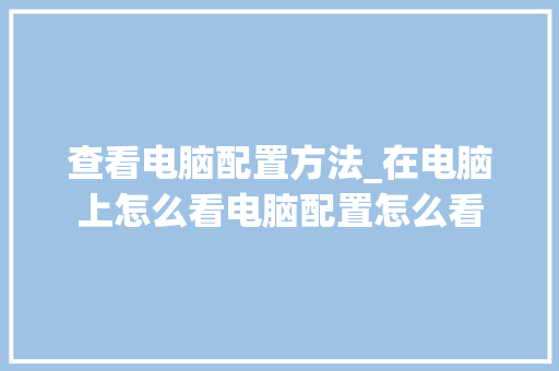查看电脑配置方法_在电脑上怎么看电脑配置怎么看