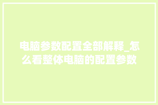 电脑参数配置全部解释_怎么看整体电脑的配置参数