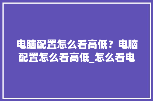 电脑配置怎么看高低？电脑配置怎么看高低_怎么看电脑最佳配置和型号