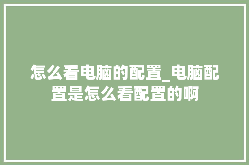 怎么看电脑的配置_电脑配置是怎么看配置的啊