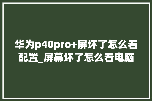 华为p40pro+屏坏了怎么看配置_屏幕坏了怎么看电脑配置参数